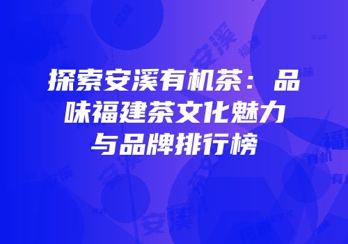 探索安溪有机茶：品味福建茶文化魅力与品牌排行榜