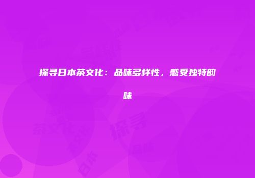 探寻日本茶文化：品味多样性，感受独特韵味