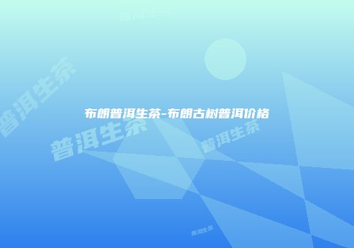 布朗普洱生茶-布朗古树普洱价格