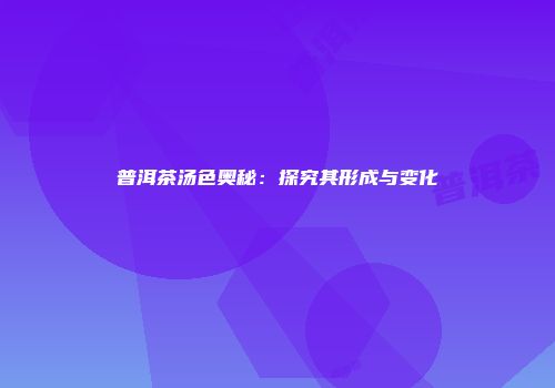 普洱茶汤色奥秘：探究其形成与变化