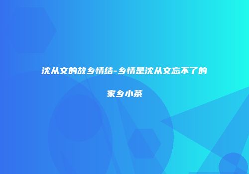 沈从文的故乡情结-乡情是沈从文忘不了的家乡小茶