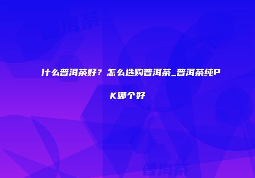 什么普洱茶好？怎么选购普洱茶_普洱茶纯PK哪个好