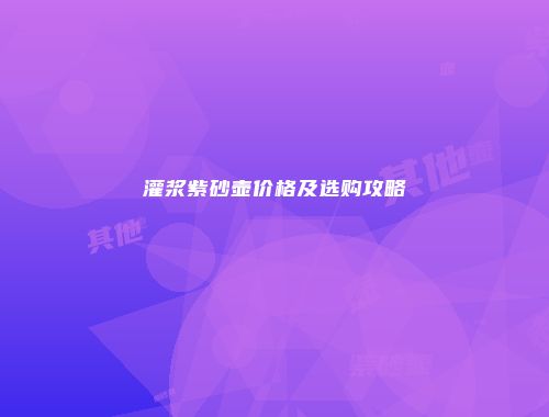 灌浆紫砂壶价格及选购攻略