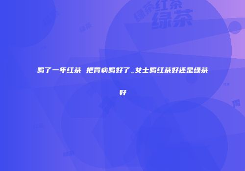 喝了一年红茶 把胃病喝好了_女士喝红茶好还是绿茶好