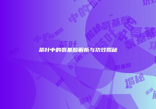 茶叶中的氨基酸解析与功效揭秘