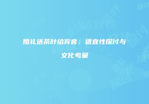 婚礼送茶叶给宾客：适宜性探讨与文化考量