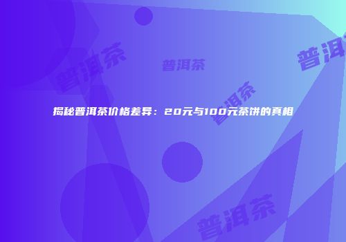 揭秘普洱茶价格差异：20元与100元茶饼的真相