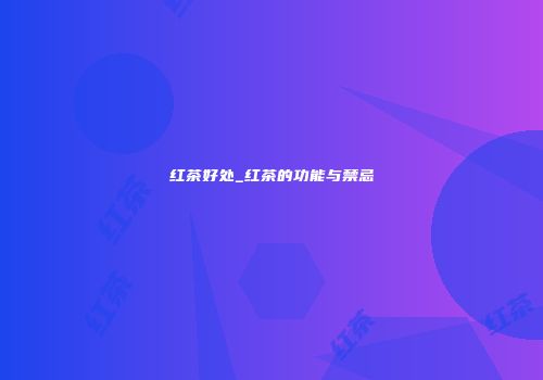 红茶好处_红茶的功能与禁忌