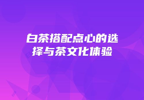 白茶搭配点心的选择与茶文化体验