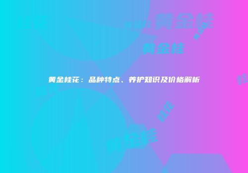 黄金桂花：品种特点、养护知识及价格解析
