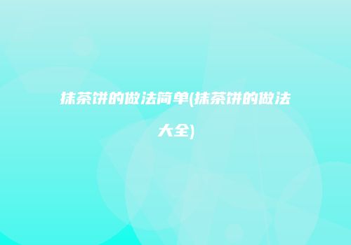 抹茶饼的做法简单(抹茶饼的做法大全)