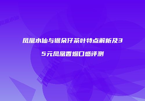 凤凰水仙与锯朵仔茶叶特点解析及35元凤凰香烟口感评测