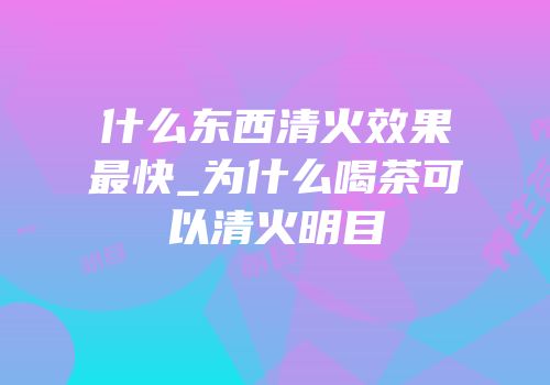 什么东西清火效果最快_为什么喝茶可以清火明目