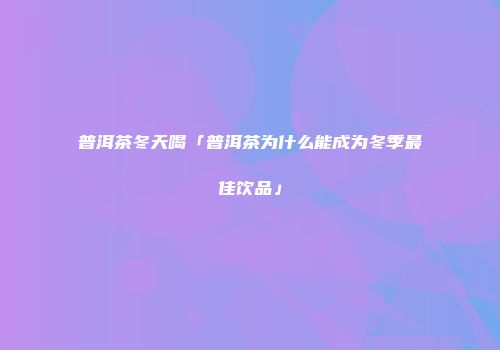 普洱茶冬天喝「普洱茶为什么能成为冬季最佳饮品」