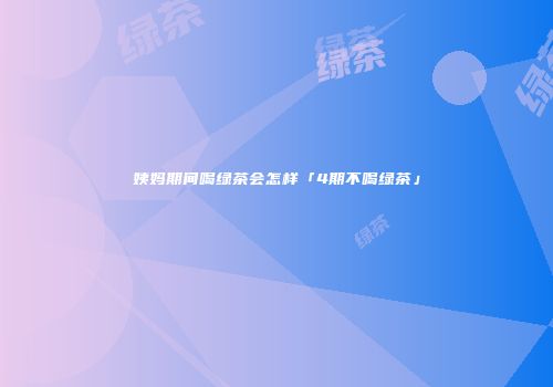 姨妈期间喝绿茶会怎样「4期不喝绿茶」