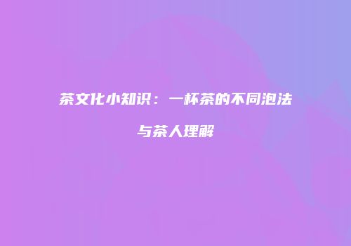 茶文化小知识：一杯茶的不同泡法与茶人理解