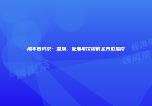 陈年普洱茶：鉴别、处理与饮用的全方位指南