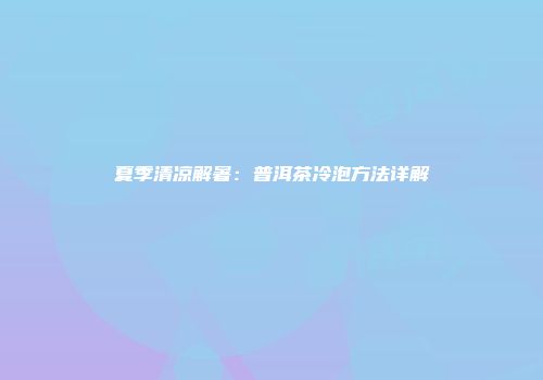 夏季清凉解暑：普洱茶冷泡方法详解