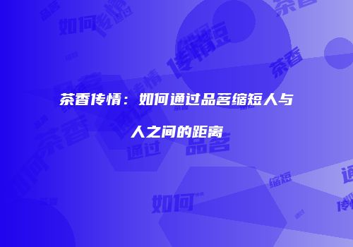 茶香传情：如何通过品茗缩短人与人之间的距离
