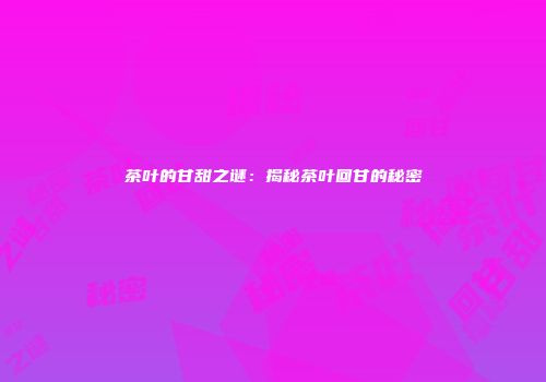 茶叶的甘甜之谜：揭秘茶叶回甘的秘密