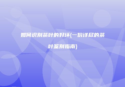 如何识别茶叶的好坏(一份详尽的茶叶鉴别指南)