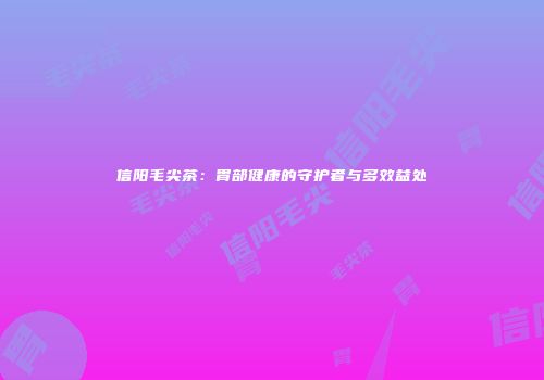 信阳毛尖茶：胃部健康的守护者与多效益处
