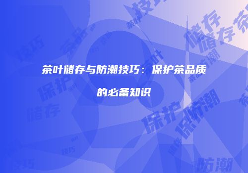 茶叶储存与防潮技巧：保护茶品质的必备知识