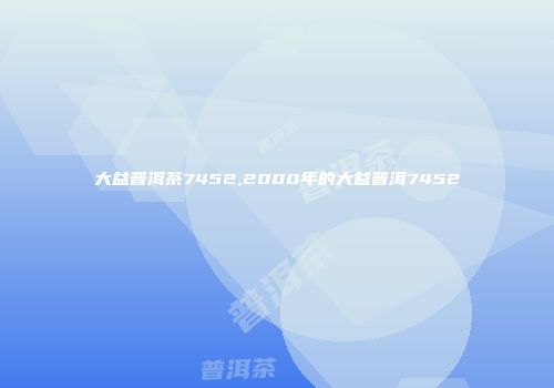 大益普洱茶7452,2000年的大益普洱7452