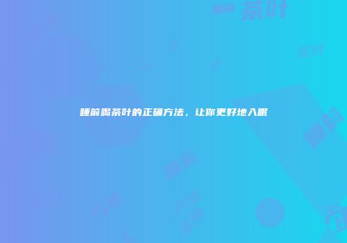 睡前喝茶叶的正确方法，让你更好地入眠