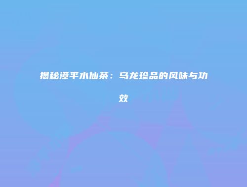 揭秘漳平水仙茶：乌龙珍品的风味与功效