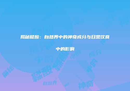 揭秘鞣酸：自然界中的神奇成分与日常饮食中的影响