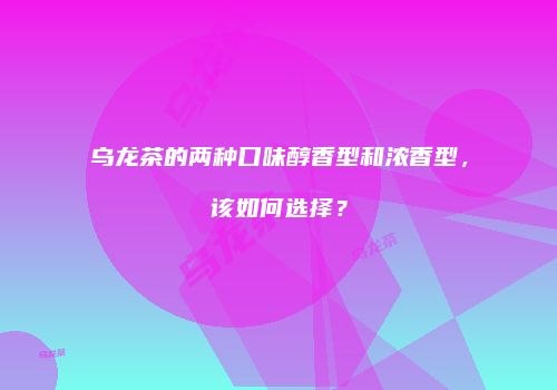 乌龙茶的两种口味醇香型和浓香型，该如何选择？