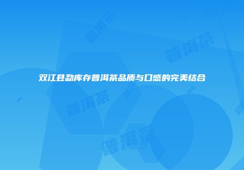 双江县勐库存普洱茶品质与口感的完美结合
