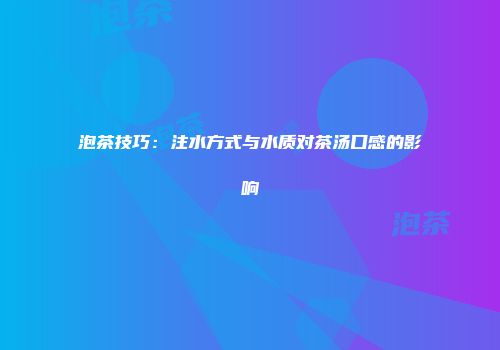 泡茶技巧：注水方式与水质对茶汤口感的影响