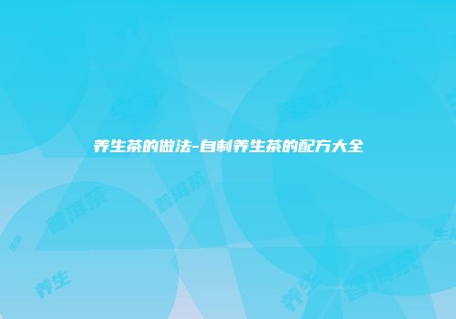 养生茶的做法-自制养生茶的配方大全