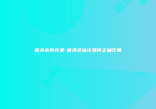 普洱茶的效果-普洱茶应该如何正确饮用