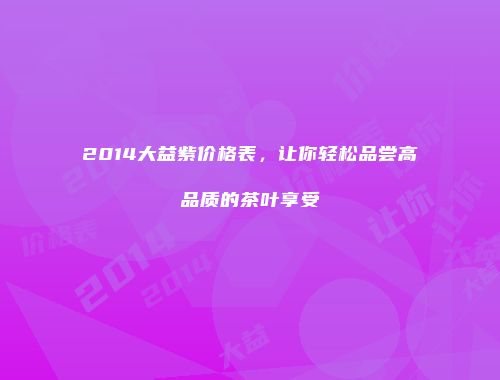 2014大益紫价格表，让你轻松品尝高品质的茶叶享受