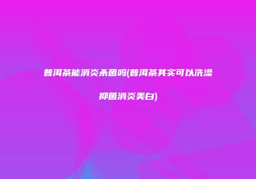 普洱茶能消炎杀菌吗(普洱茶其实可以洗澡抑菌消炎美白)