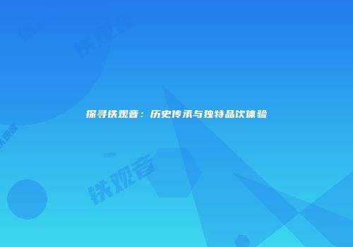 探寻铁观音：历史传承与独特品饮体验