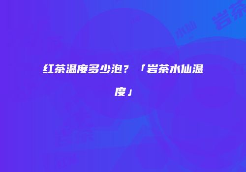 红茶温度多少泡？「岩茶水仙温度」