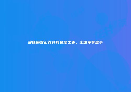 探秘狮峰山龙井的色泽之美，让你爱不释手
