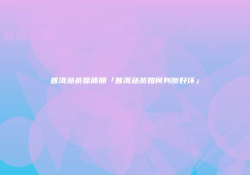 普洱熟茶保质期「普洱熟茶如何判断好坏」