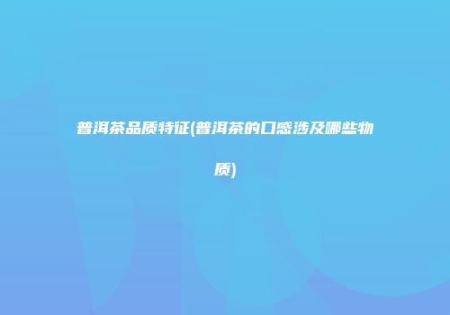 普洱茶品质特征(普洱茶的口感涉及哪些物质)