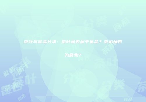 茶叶与食品分类：茶叶是否属于食品？茶水是否为食物？
