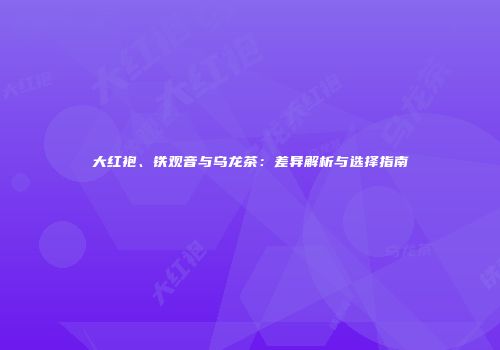 大红袍、铁观音与乌龙茶：差异解析与选择指南
