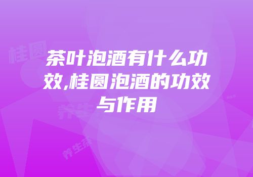 茶叶泡酒有什么功效,桂圆泡酒的功效与作用