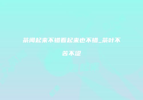 茶闻起来不错看起来也不错_茶叶不苦不涩