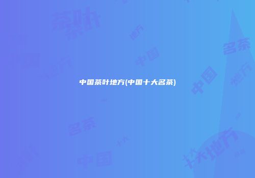 中国茶叶地方(中国十大名茶)