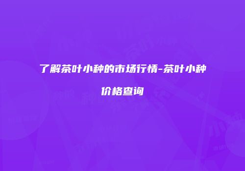 了解茶叶小种的市场行情-茶叶小种价格查询