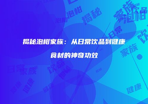 揭秘泡柑家族：从日常饮品到健康食材的神奇功效